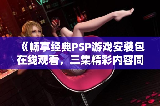 《畅享经典PSP游戏安装包在线观看，三集精彩内容同步播放》
