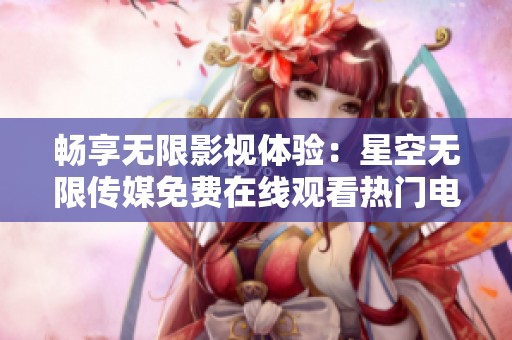 畅享无限影视体验：星空无限传媒免费在线观看热门电视剧