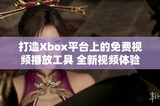 打造Xbox平台上的免费视频播放工具 全新视频体验等你探索
