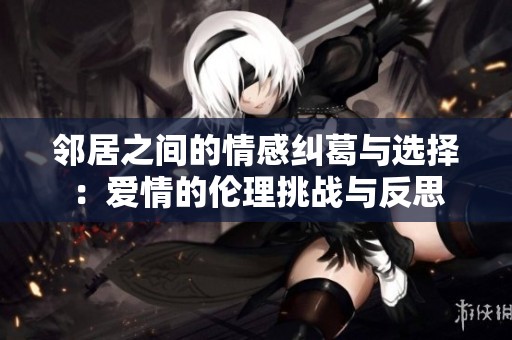 邻居之间的情感纠葛与选择：爱情的伦理挑战与反思