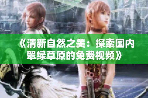 《清新自然之美：探索国内翠绿草原的免费视频》