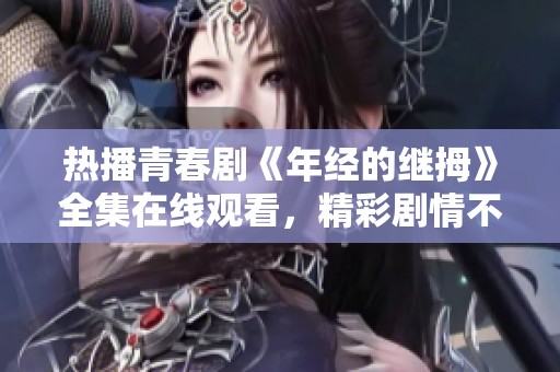 热播青春剧《年经的继拇》全集在线观看，精彩剧情不容错过