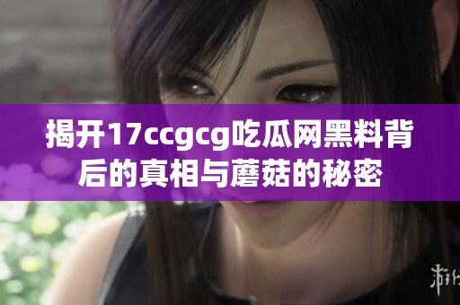 揭开17ccgcg吃瓜网黑料背后的真相与蘑菇的秘密