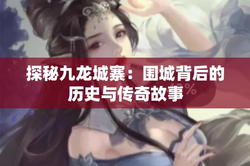 探秘九龙城寨：围城背后的历史与传奇故事