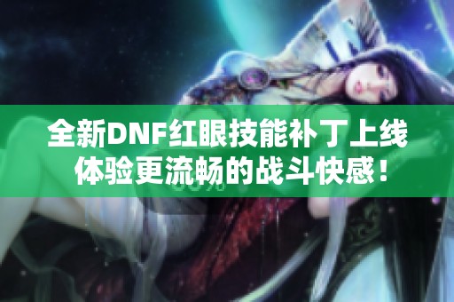 全新DNF红眼技能补丁上线 体验更流畅的战斗快感！