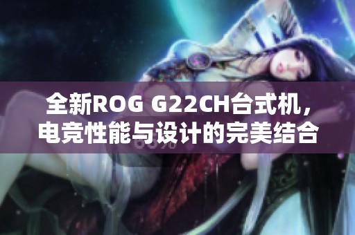 全新ROG G22CH台式机，电竞性能与设计的完美结合