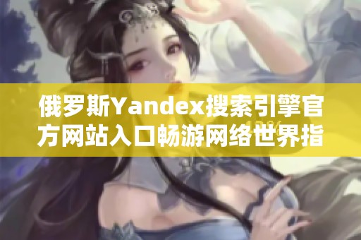 俄罗斯Yandex搜索引擎官方网站入口畅游网络世界指南