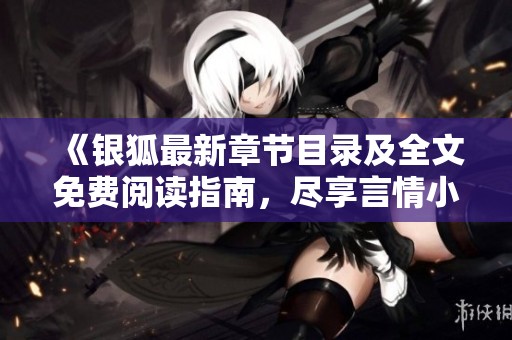 《银狐最新章节目录及全文免费阅读指南，尽享言情小说精彩》