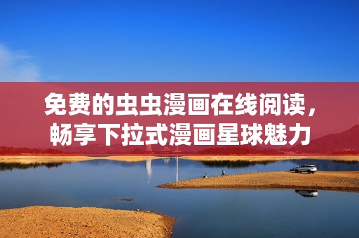 免费的虫虫漫画在线阅读，畅享下拉式漫画星球魅力