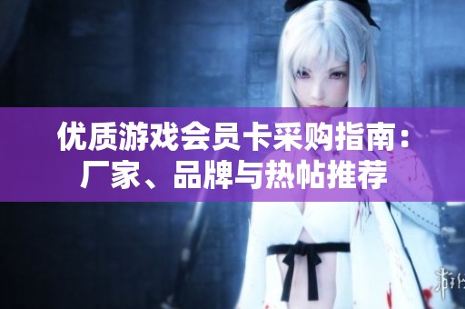 优质游戏会员卡采购指南：厂家、品牌与热帖推荐