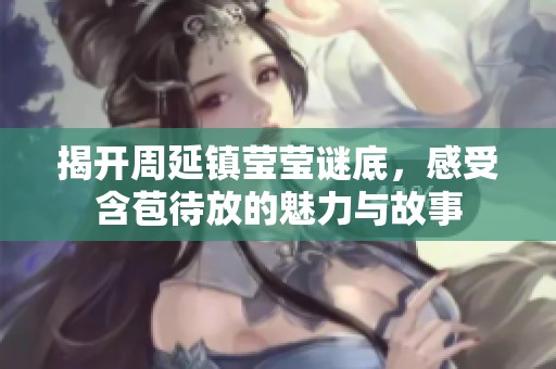揭开周延镇莹莹谜底，感受含苞待放的魅力与故事