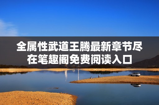 全属性武道王腾最新章节尽在笔趣阁免费阅读入口