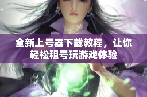 全新上号器下载教程，让你轻松租号玩游戏体验