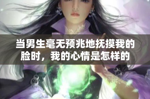 当男生毫无预兆地抚摸我的脸时，我的心情是怎样的