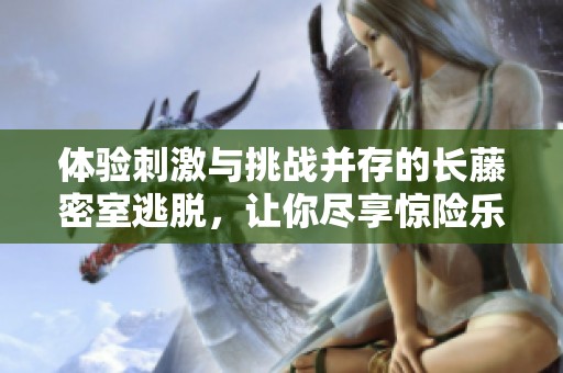 体验刺激与挑战并存的长藤密室逃脱，让你尽享惊险乐趣