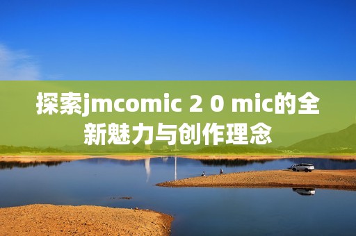 探索jmcomic 2 0 mic的全新魅力与创作理念