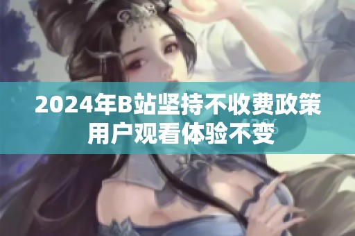 2024年B站坚持不收费政策 用户观看体验不变