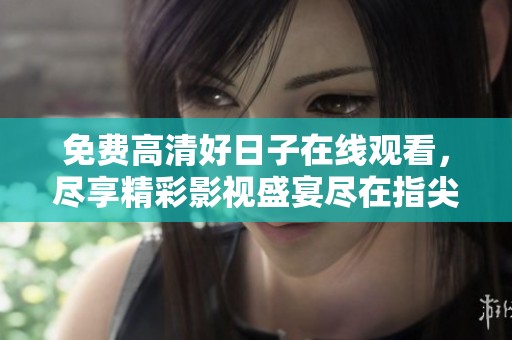 免费高清好日子在线观看，尽享精彩影视盛宴尽在指尖
