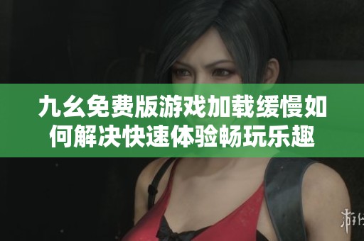 九幺免费版游戏加载缓慢如何解决快速体验畅玩乐趣