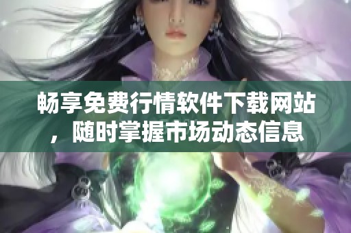 畅享免费行情软件下载网站，随时掌握市场动态信息