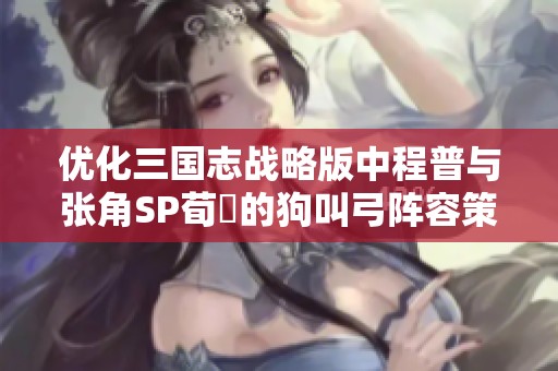 优化三国志战略版中程普与张角SP荀彧的狗叫弓阵容策略分析