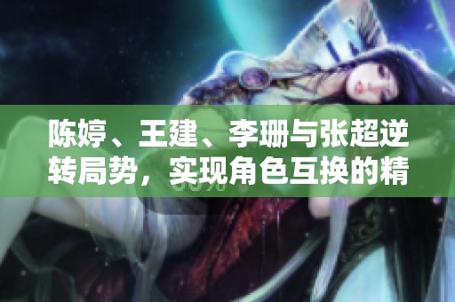 陈婷、王建、李珊与张超逆转局势，实现角色互换的精彩故事