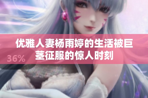 优雅人妻杨雨婷的生活被巨茎征服的惊人时刻