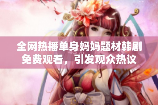 全网热播单身妈妈题材韩剧免费观看，引发观众热议