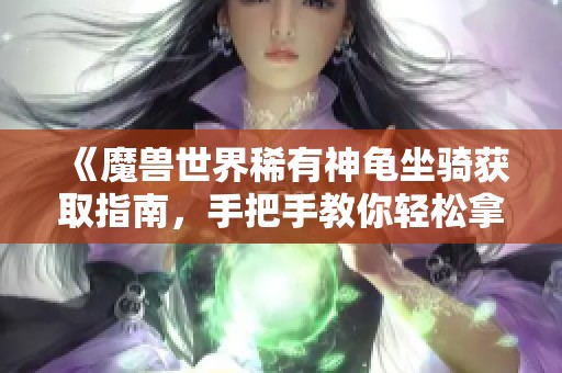 《魔兽世界稀有神龟坐骑获取指南，手把手教你轻松拿下》