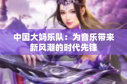 中国大妈乐队：为音乐带来新风潮的时代先锋