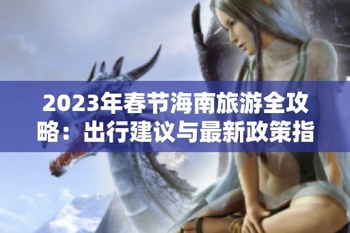 2023年春节海南旅游全攻略：出行建议与最新政策指南
