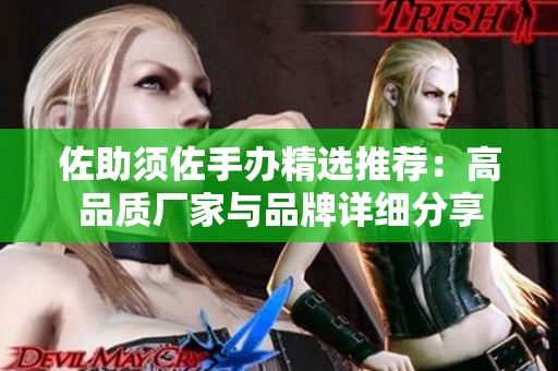 佐助须佐手办精选推荐：高品质厂家与品牌详细分享