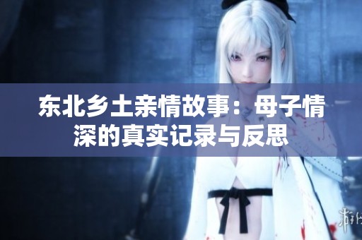 东北乡土亲情故事：母子情深的真实记录与反思