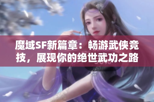 魔域SF新篇章：畅游武侠竞技，展现你的绝世武功之路！