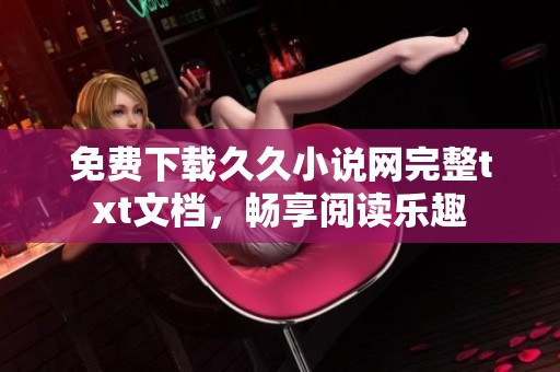 免费下载久久小说网完整txt文档，畅享阅读乐趣