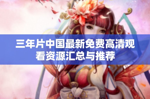 三年片中国最新免费高清观看资源汇总与推荐