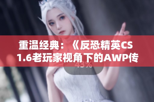 重温经典：《反恐精英CS 1.6老玩家视角下的AWP传奇时刻