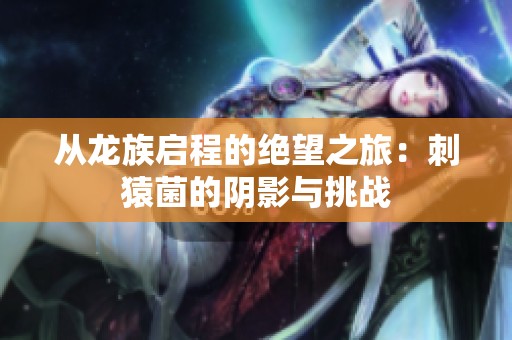 从龙族启程的绝望之旅：刺猿菌的阴影与挑战