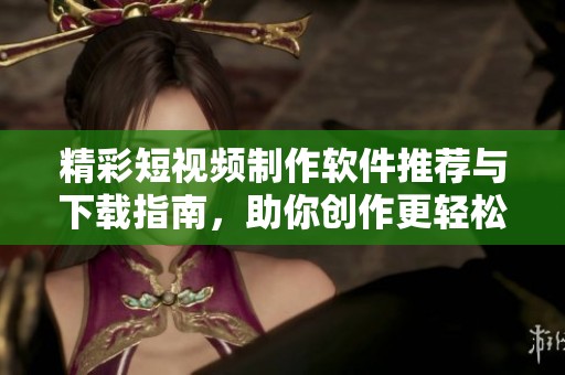 精彩短视频制作软件推荐与下载指南，助你创作更轻松