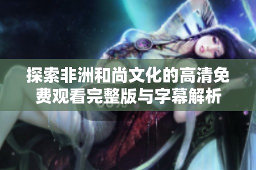 探索非洲和尚文化的高清免费观看完整版与字幕解析