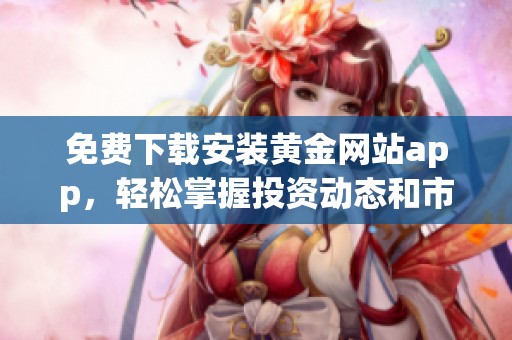 免费下载安装黄金网站app，轻松掌握投资动态和市场行情