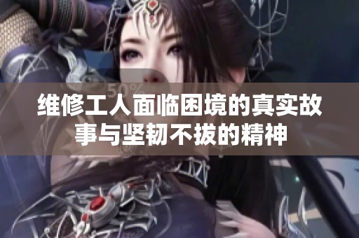 维修工人面临困境的真实故事与坚韧不拔的精神