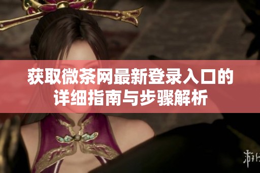 获取微茶网最新登录入口的详细指南与步骤解析