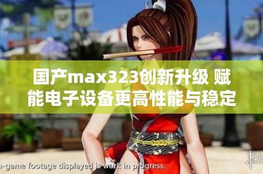 国产max323创新升级 赋能电子设备更高性能与稳定性