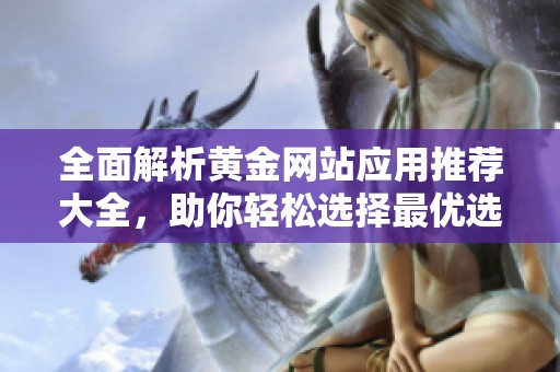 全面解析黄金网站应用推荐大全，助你轻松选择最优选项