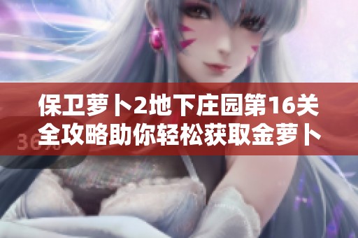 保卫萝卜2地下庄园第16关全攻略助你轻松获取金萝卜