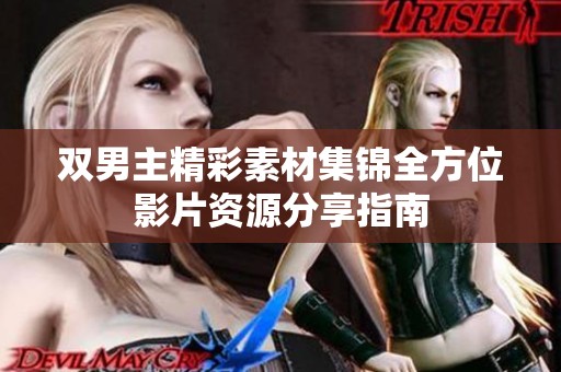 双男主精彩素材集锦全方位影片资源分享指南