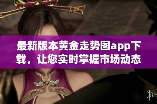 最新版本黄金走势图app下载，让您实时掌握市场动态