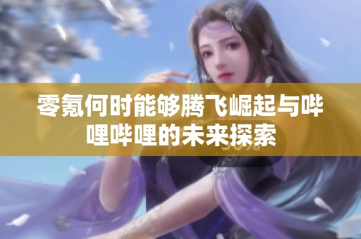 零氪何时能够腾飞崛起与哔哩哔哩的未来探索
