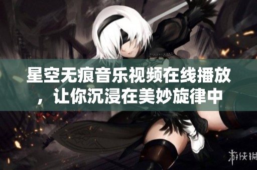 星空无痕音乐视频在线播放，让你沉浸在美妙旋律中